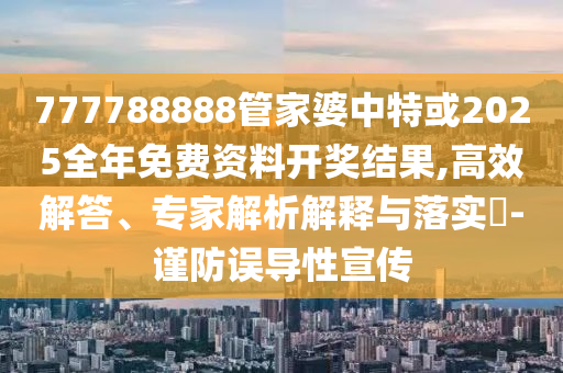 777788888管家婆中特或2025全年免費資料開獎結果,高效解答、專家解析解釋與落實?-謹防誤導性宣傳